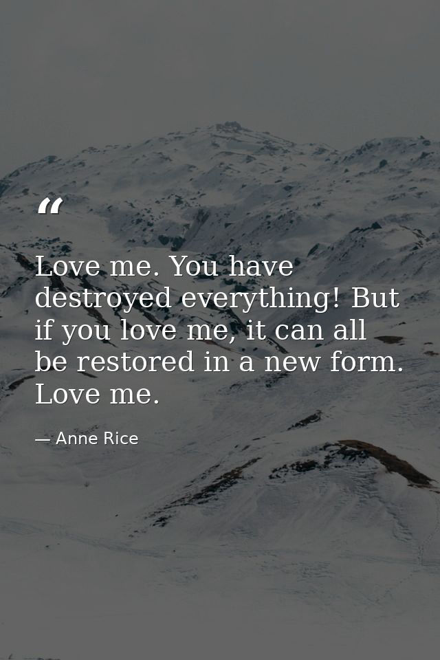 Love me. You have destroyed everything! But if you love me, it can all be restored in a new form. Love me. — Anne Rice