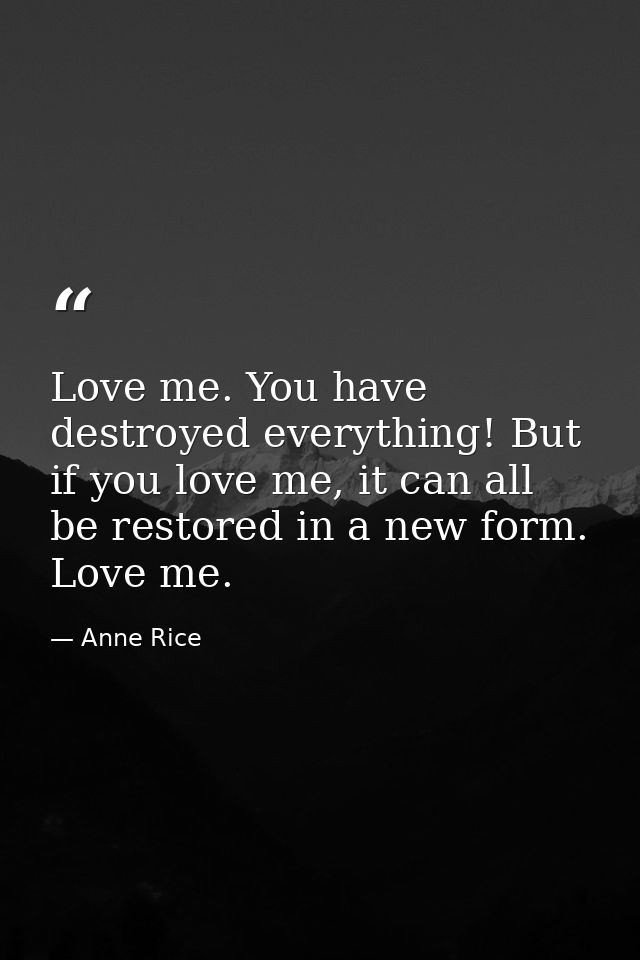 Love me. You have destroyed everything! But if you love me, it can all be restored in a new form. Love me. — Anne Rice