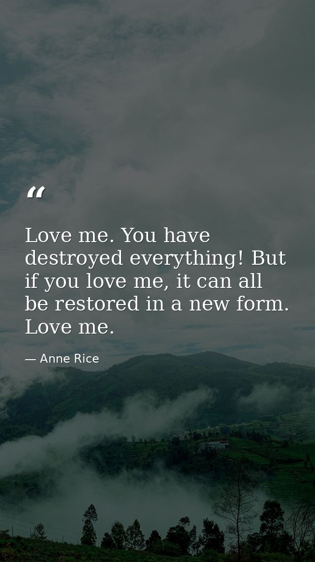Love me. You have destroyed everything! But if you love me, it can all be restored in a new form. Love me. — Anne Rice