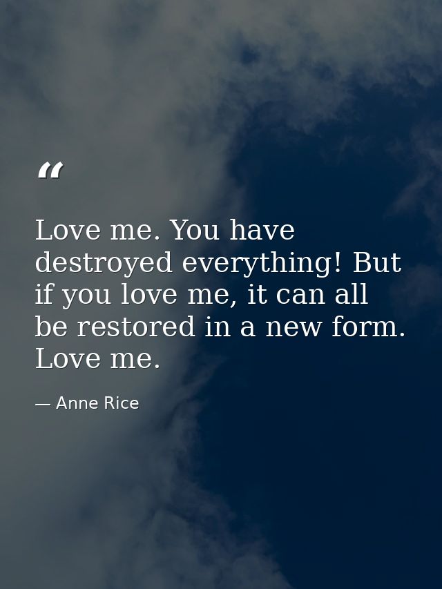 Love me. You have destroyed everything! But if you love me, it can all be restored in a new form. Love me. — Anne Rice