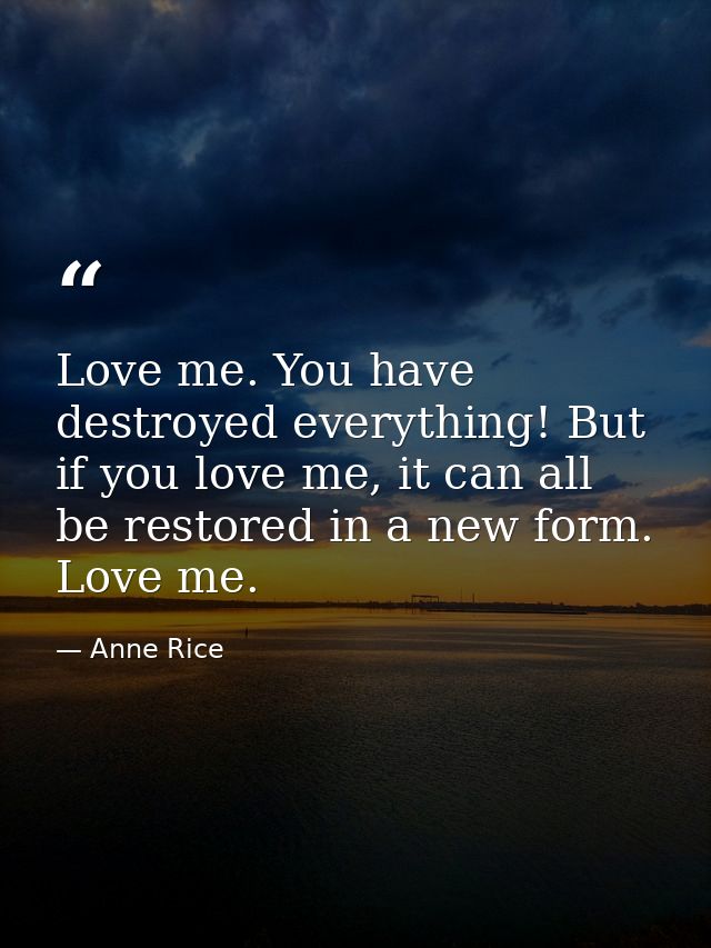Love me. You have destroyed everything! But if you love me, it can all be restored in a new form. Love me. — Anne Rice