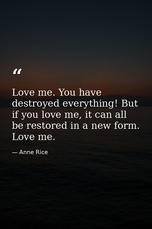 Love me. You have destroyed everything! But if you love me, it can all be restored in a new form. Love me. — Anne Rice