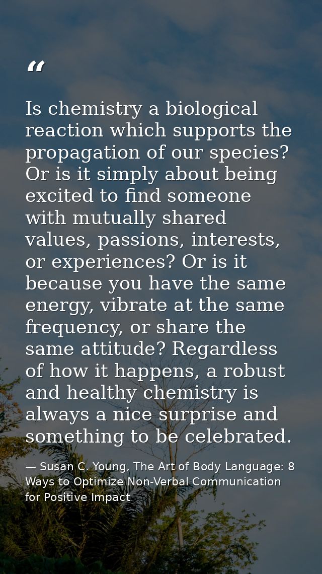 Is chemistry a biological reaction which supports the propagation of our species? Or is it simply about being excited to — Susan C. Young, The Art of Body Language: 8 Ways to Optimize Non-Verbal Communication for Positive Impact