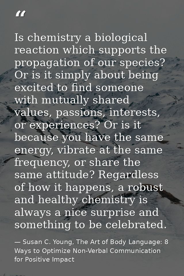Is chemistry a biological reaction which supports the propagation of our species? Or is it simply about being excited to — Susan C. Young, The Art of Body Language: 8 Ways to Optimize Non-Verbal Communication for Positive Impact