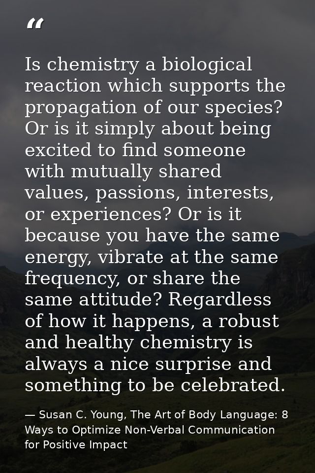 Is chemistry a biological reaction which supports the propagation of our species? Or is it simply about being excited to — Susan C. Young, The Art of Body Language: 8 Ways to Optimize Non-Verbal Communication for Positive Impact