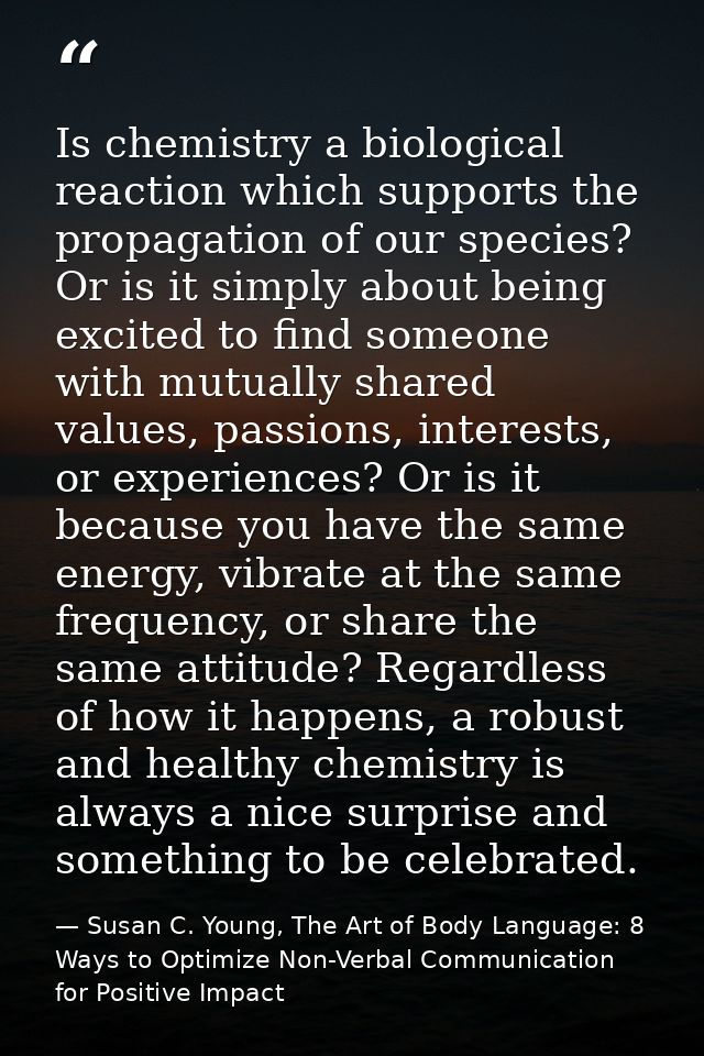Is chemistry a biological reaction which supports the propagation of our species? Or is it simply about being excited to — Susan C. Young, The Art of Body Language: 8 Ways to Optimize Non-Verbal Communication for Positive Impact