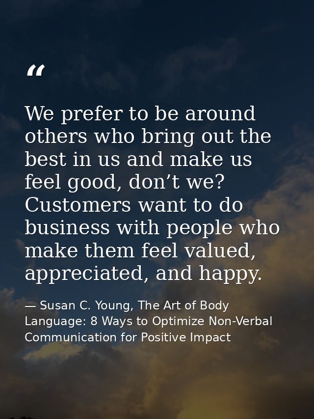 We prefer to be around others who bring out the best in us and make us feel good, don’t we? Customers want to do busines — Susan C. Young, The Art of Body Language: 8 Ways to Optimize Non-Verbal Communication for Positive Impact