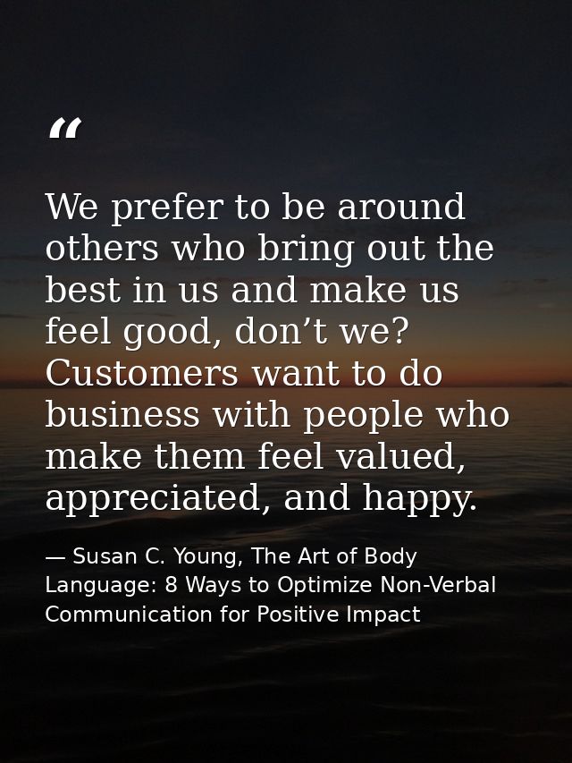 We prefer to be around others who bring out the best in us and make us feel good, don’t we? Customers want to do busines — Susan C. Young, The Art of Body Language: 8 Ways to Optimize Non-Verbal Communication for Positive Impact