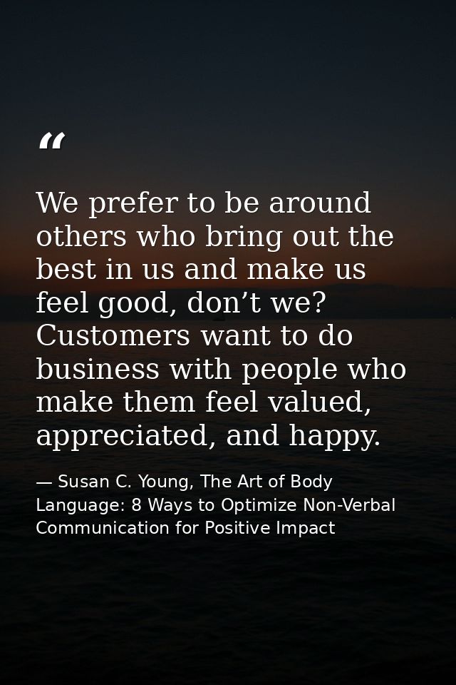 We prefer to be around others who bring out the best in us and make us feel good, don’t we? Customers want to do busines — Susan C. Young, The Art of Body Language: 8 Ways to Optimize Non-Verbal Communication for Positive Impact