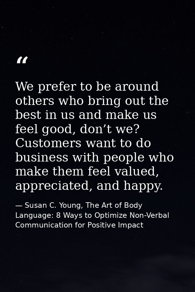 We prefer to be around others who bring out the best in us and make us feel good, don’t we? Customers want to do busines — Susan C. Young, The Art of Body Language: 8 Ways to Optimize Non-Verbal Communication for Positive Impact