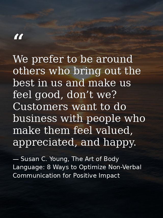 We prefer to be around others who bring out the best in us and make us feel good, don’t we? Customers want to do busines — Susan C. Young, The Art of Body Language: 8 Ways to Optimize Non-Verbal Communication for Positive Impact