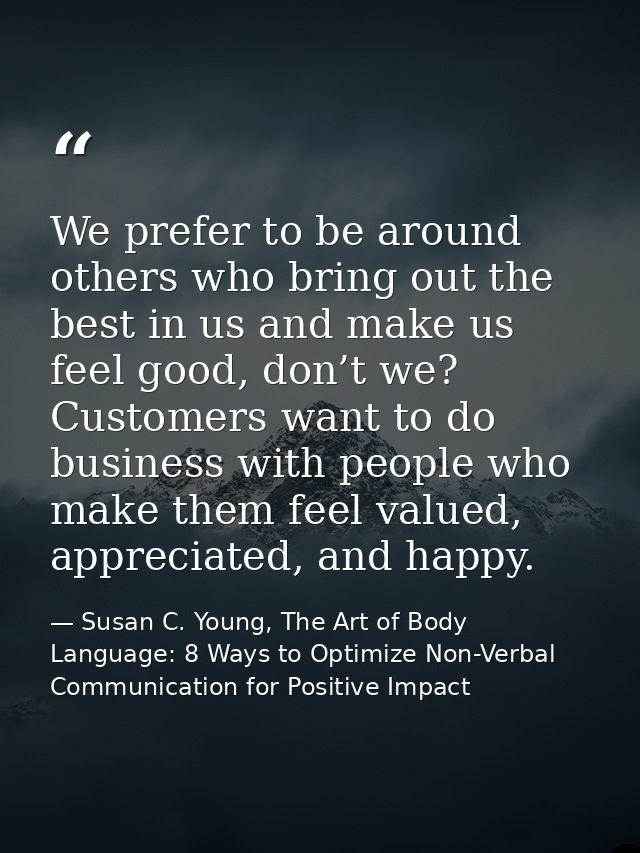 We prefer to be around others who bring out the best in us and make us feel good, don’t we? Customers want to do busines — Susan C. Young, The Art of Body Language: 8 Ways to Optimize Non-Verbal Communication for Positive Impact