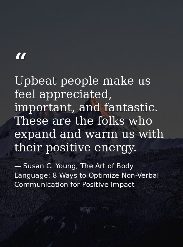 Upbeat people make us feel appreciated, important, and fantastic. These are the folks who expand and warm us with their  — Susan C. Young, The Art of Body Language: 8 Ways to Optimize Non-Verbal Communication for Positive Impact