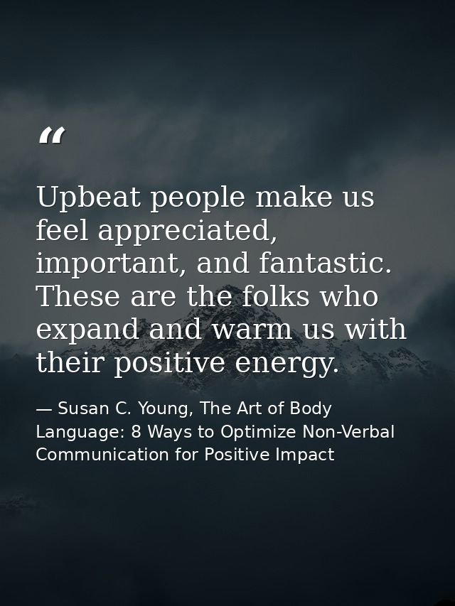 Upbeat people make us feel appreciated, important, and fantastic. These are the folks who expand and warm us with their  — Susan C. Young, The Art of Body Language: 8 Ways to Optimize Non-Verbal Communication for Positive Impact
