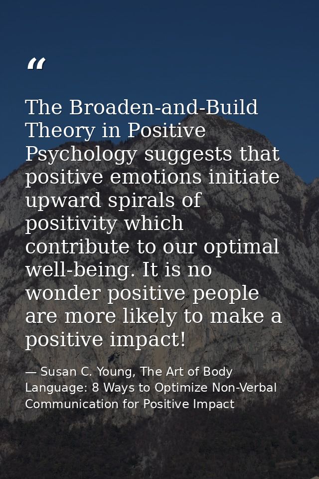 The Broaden-and-Build Theory in Positive Psychology suggests that positive emotions initiate upward spirals of positivit — Susan C. Young, The Art of Body Language: 8 Ways to Optimize Non-Verbal Communication for Positive Impact