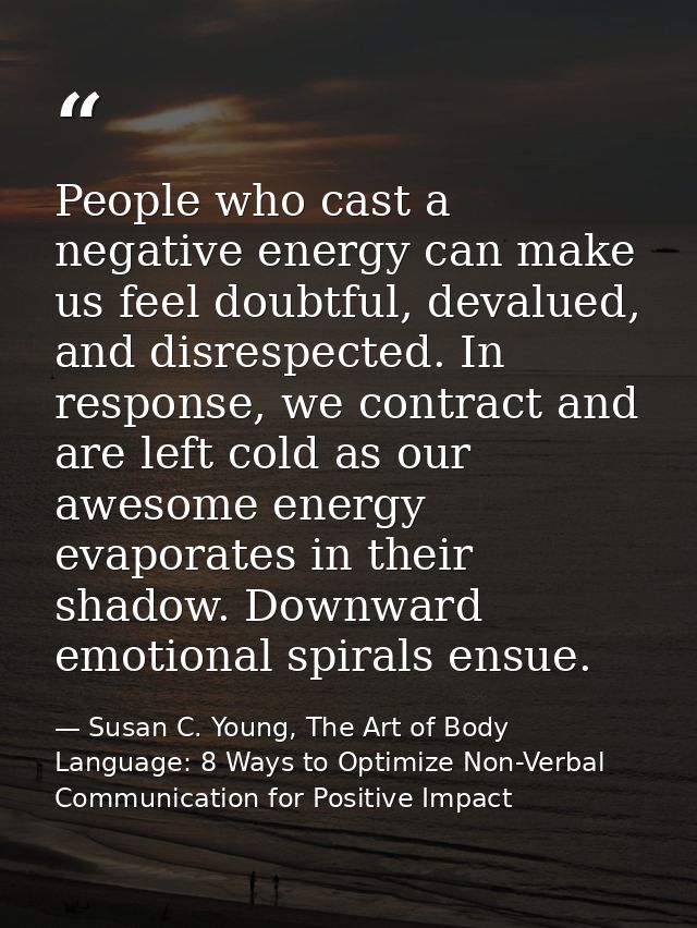 People who cast a negative energy can make us feel doubtful, devalued, and disrespected. In response, we contract and ar — Susan C. Young, The Art of Body Language: 8 Ways to Optimize Non-Verbal Communication for Positive Impact