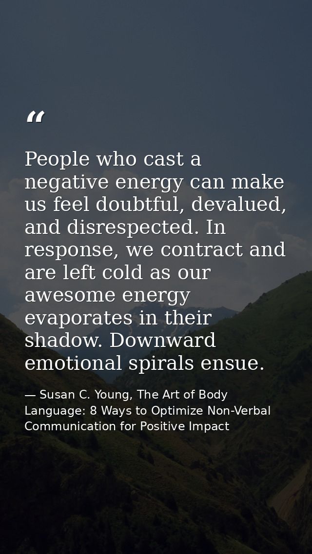People who cast a negative energy can make us feel doubtful, devalued, and disrespected. In response, we contract and ar — Susan C. Young, The Art of Body Language: 8 Ways to Optimize Non-Verbal Communication for Positive Impact
