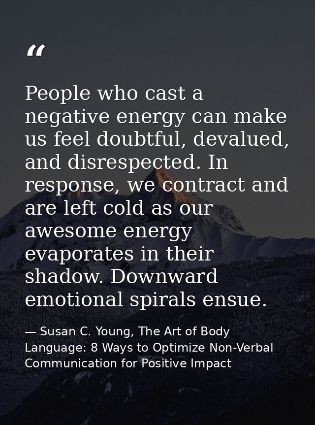 People who cast a negative energy can make us feel doubtful, devalued, and disrespected. In response, we contract and ar — Susan C. Young, The Art of Body Language: 8 Ways to Optimize Non-Verbal Communication for Positive Impact