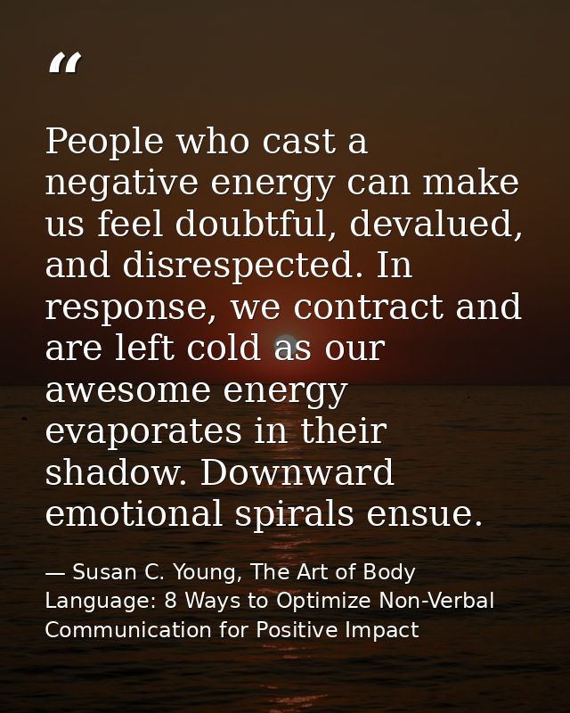 People who cast a negative energy can make us feel doubtful, devalued, and disrespected. In response, we contract and ar — Susan C. Young, The Art of Body Language: 8 Ways to Optimize Non-Verbal Communication for Positive Impact