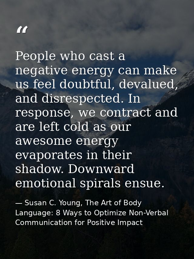 People who cast a negative energy can make us feel doubtful, devalued, and disrespected. In response, we contract and ar — Susan C. Young, The Art of Body Language: 8 Ways to Optimize Non-Verbal Communication for Positive Impact