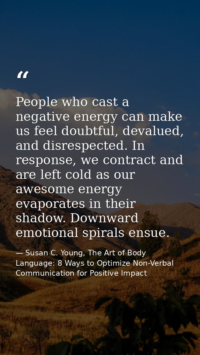 People who cast a negative energy can make us feel doubtful, devalued, and disrespected. In response, we contract and ar — Susan C. Young, The Art of Body Language: 8 Ways to Optimize Non-Verbal Communication for Positive Impact