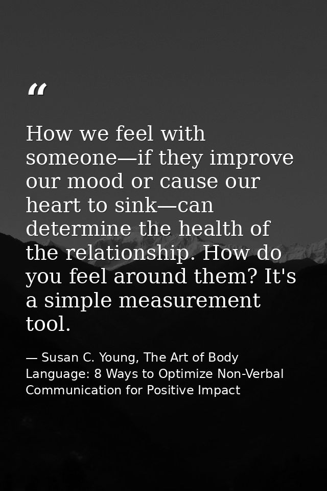 How we feel with someone—if they improve our mood or cause our heart to sink—can determine the health of the relationshi — Susan C. Young, The Art of Body Language: 8 Ways to Optimize Non-Verbal Communication for Positive Impact