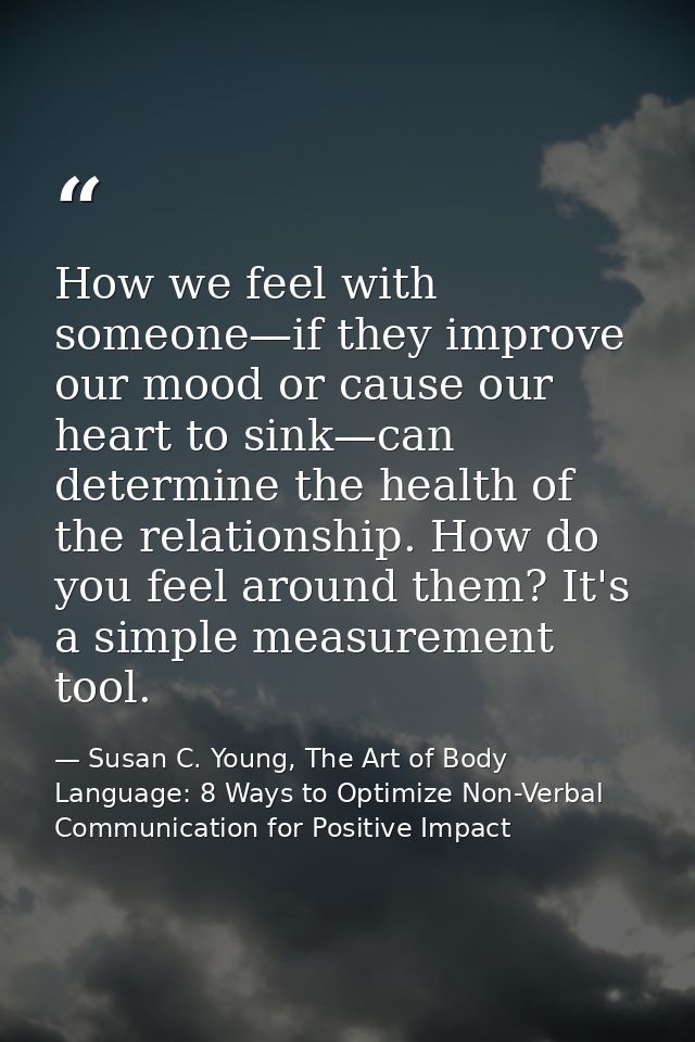 How we feel with someone—if they improve our mood or cause our heart to sink—can determine the health of the relationshi — Susan C. Young, The Art of Body Language: 8 Ways to Optimize Non-Verbal Communication for Positive Impact