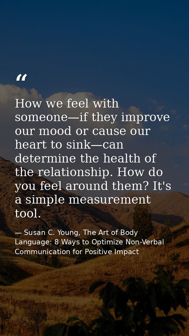 How we feel with someone—if they improve our mood or cause our heart to sink—can determine the health of the relationshi — Susan C. Young, The Art of Body Language: 8 Ways to Optimize Non-Verbal Communication for Positive Impact