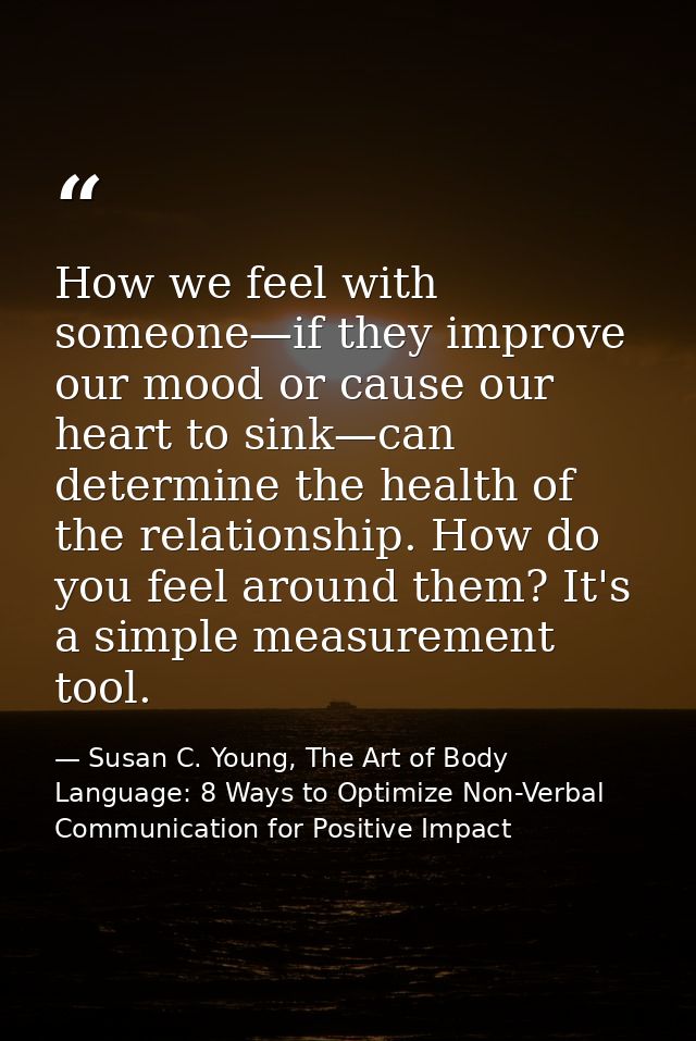 How we feel with someone—if they improve our mood or cause our heart to sink—can determine the health of the relationshi — Susan C. Young, The Art of Body Language: 8 Ways to Optimize Non-Verbal Communication for Positive Impact