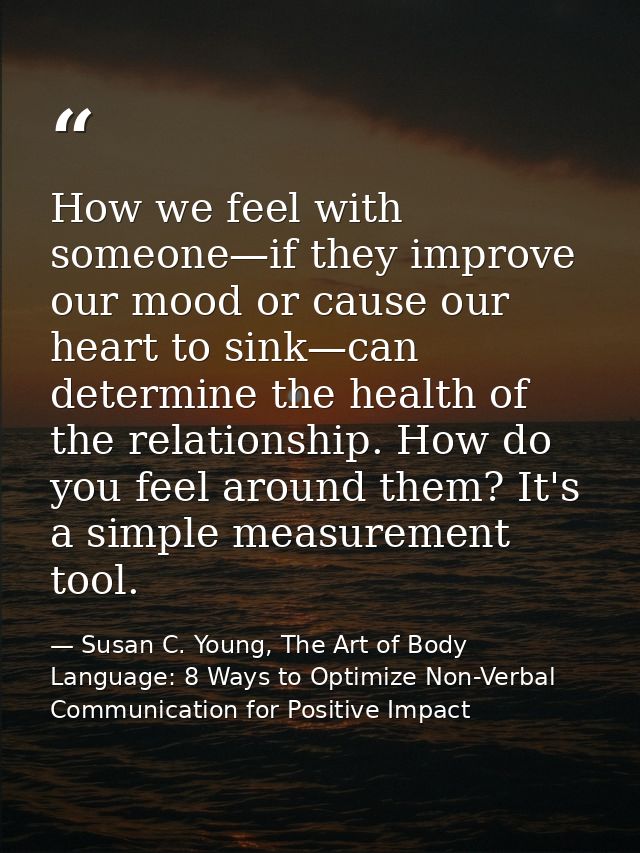 How we feel with someone—if they improve our mood or cause our heart to sink—can determine the health of the relationshi — Susan C. Young, The Art of Body Language: 8 Ways to Optimize Non-Verbal Communication for Positive Impact