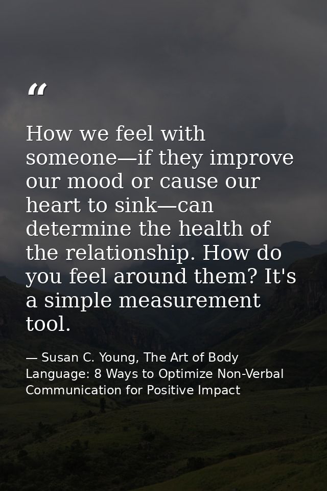 How we feel with someone—if they improve our mood or cause our heart to sink—can determine the health of the relationshi — Susan C. Young, The Art of Body Language: 8 Ways to Optimize Non-Verbal Communication for Positive Impact