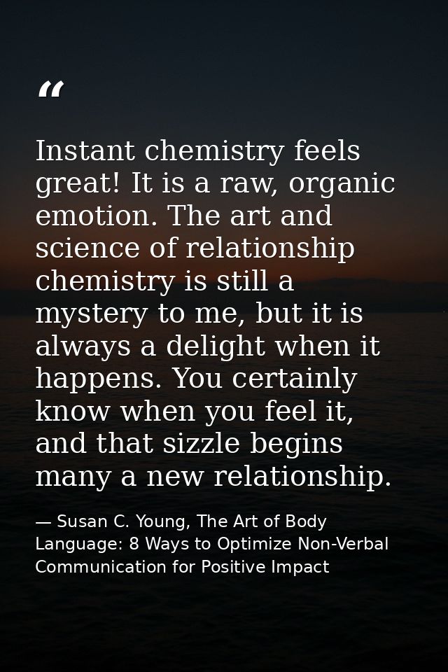 Instant chemistry feels great! It is a raw, organic emotion. The art and science of relationship chemistry is still a my — Susan C. Young, The Art of Body Language: 8 Ways to Optimize Non-Verbal Communication for Positive Impact