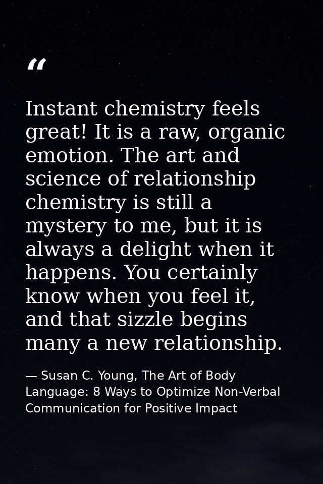 Instant chemistry feels great! It is a raw, organic emotion. The art and science of relationship chemistry is still a my — Susan C. Young, The Art of Body Language: 8 Ways to Optimize Non-Verbal Communication for Positive Impact
