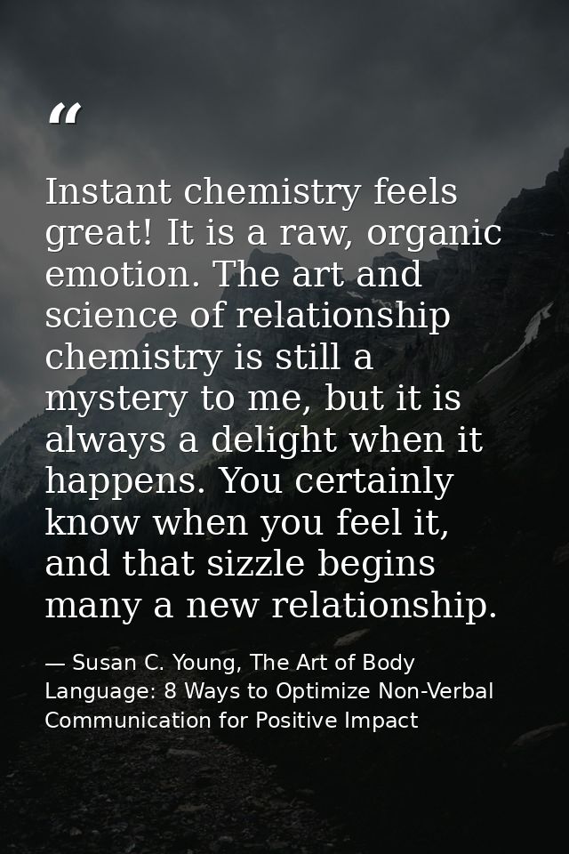 Instant chemistry feels great! It is a raw, organic emotion. The art and science of relationship chemistry is still a my — Susan C. Young, The Art of Body Language: 8 Ways to Optimize Non-Verbal Communication for Positive Impact