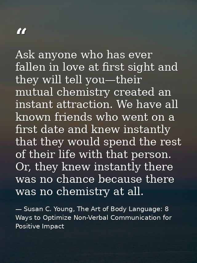 Ask anyone who has ever fallen in love at first sight and they will tell you—their mutual chemistry created an instant a — Susan C. Young, The Art of Body Language: 8 Ways to Optimize Non-Verbal Communication for Positive Impact