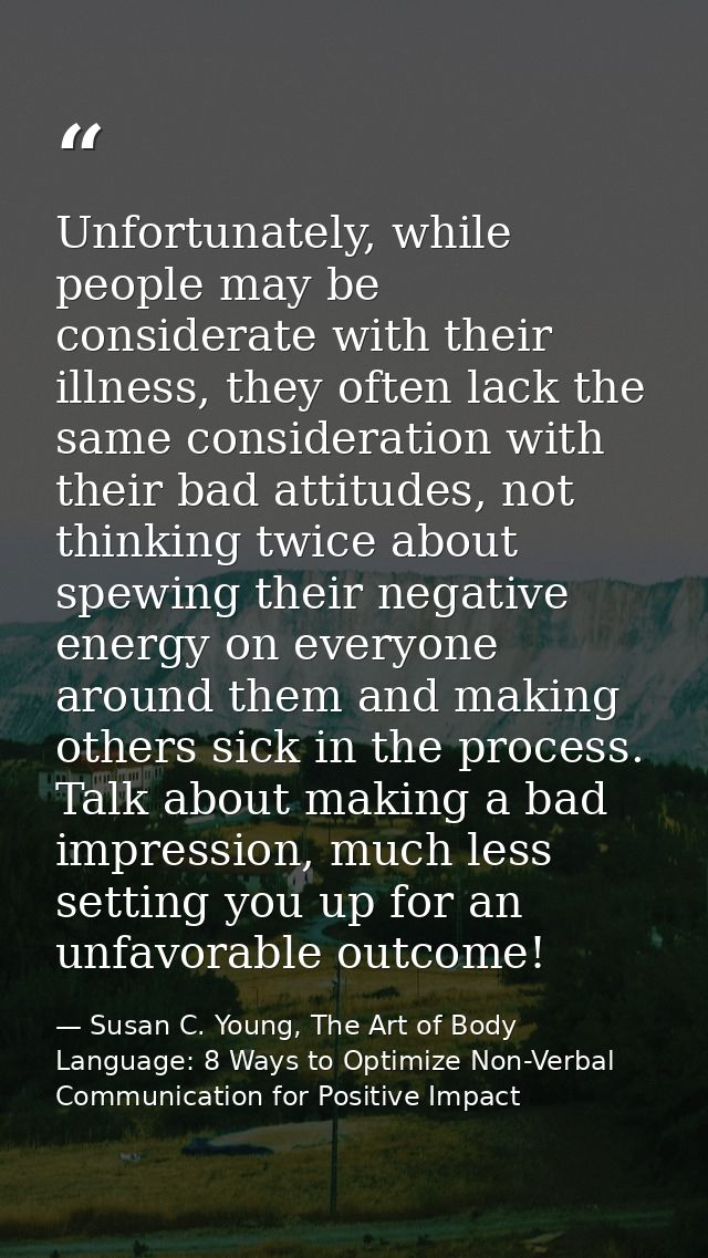 Unfortunately, while people may be considerate with their illness, they often lack the same consideration with their bad — Susan C. Young, The Art of Body Language: 8 Ways to Optimize Non-Verbal Communication for Positive Impact