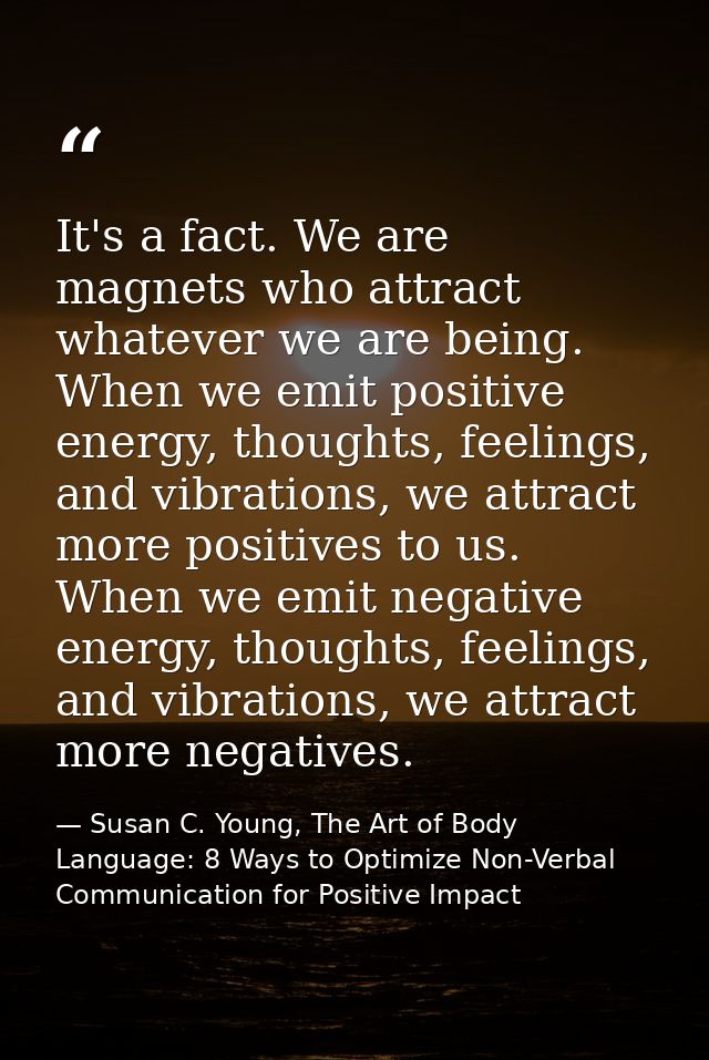 It's a fact. We are magnets who attract whatever we are being. When we emit positive energy, thoughts, feelings, and vib — Susan C. Young, The Art of Body Language: 8 Ways to Optimize Non-Verbal Communication for Positive Impact