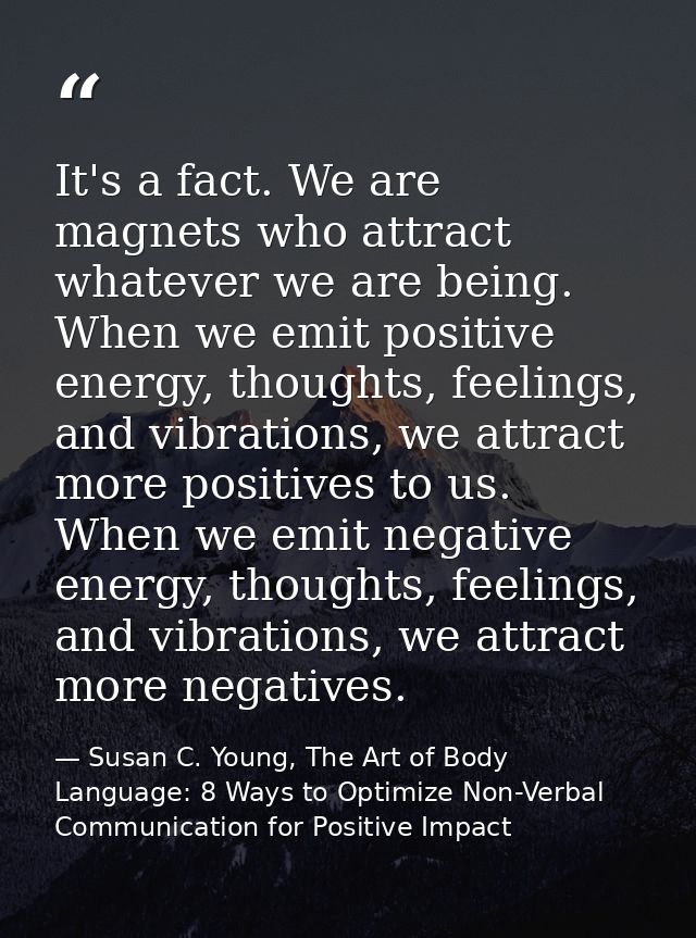 It's a fact. We are magnets who attract whatever we are being. When we emit positive energy, thoughts, feelings, and vib — Susan C. Young, The Art of Body Language: 8 Ways to Optimize Non-Verbal Communication for Positive Impact