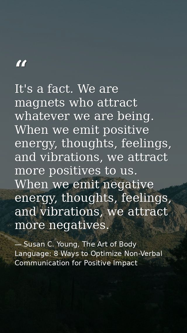 It's a fact. We are magnets who attract whatever we are being. When we emit positive energy, thoughts, feelings, and vib — Susan C. Young, The Art of Body Language: 8 Ways to Optimize Non-Verbal Communication for Positive Impact