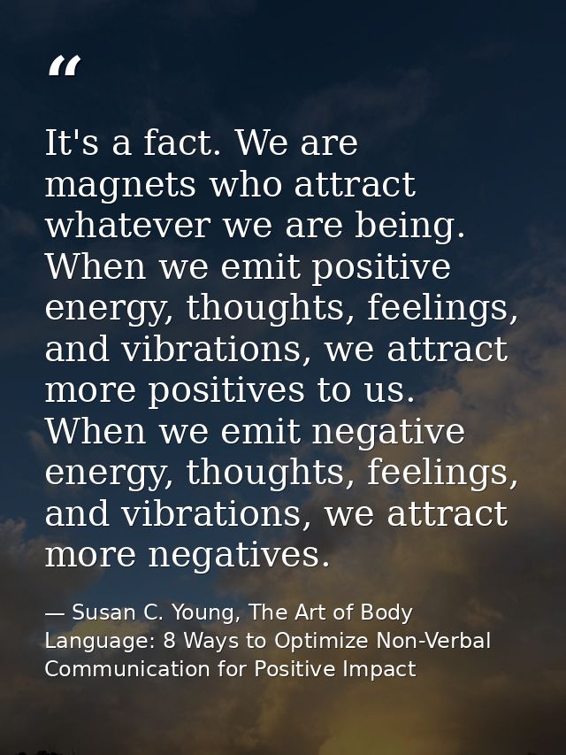 It's a fact. We are magnets who attract whatever we are being. When we emit positive energy, thoughts, feelings, and vib — Susan C. Young, The Art of Body Language: 8 Ways to Optimize Non-Verbal Communication for Positive Impact