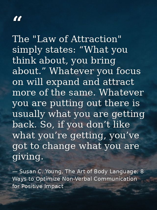The "Law of Attraction" simply states: “What you think about, you bring about.” Whatever you focus on will expand and at — Susan C. Young, The Art of Body Language: 8 Ways to Optimize Non-Verbal Communication for Positive Impact