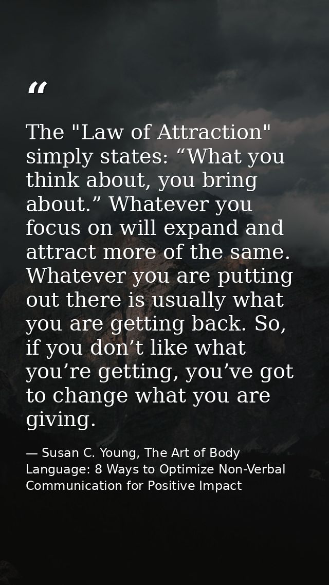The "Law of Attraction" simply states: “What you think about, you bring about.” Whatever you focus on will expand and at — Susan C. Young, The Art of Body Language: 8 Ways to Optimize Non-Verbal Communication for Positive Impact