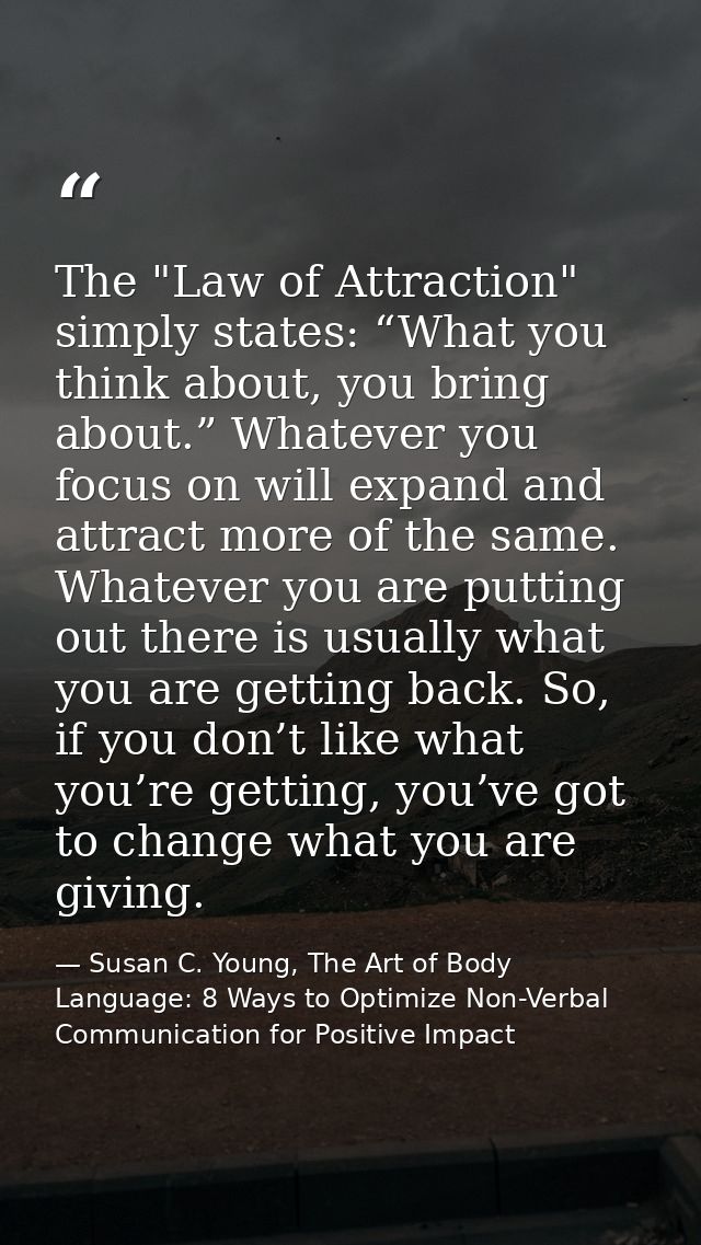 The "Law of Attraction" simply states: “What you think about, you bring about.” Whatever you focus on will expand and at — Susan C. Young, The Art of Body Language: 8 Ways to Optimize Non-Verbal Communication for Positive Impact