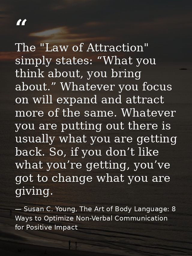 The "Law of Attraction" simply states: “What you think about, you bring about.” Whatever you focus on will expand and at — Susan C. Young, The Art of Body Language: 8 Ways to Optimize Non-Verbal Communication for Positive Impact