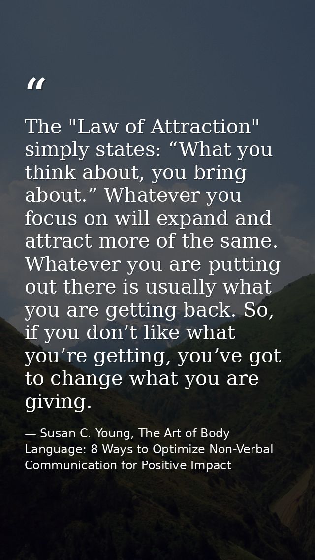 The "Law of Attraction" simply states: “What you think about, you bring about.” Whatever you focus on will expand and at — Susan C. Young, The Art of Body Language: 8 Ways to Optimize Non-Verbal Communication for Positive Impact