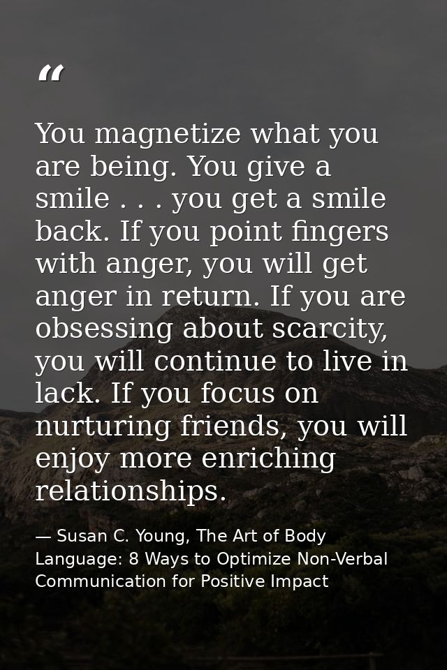 You magnetize what you are being. You give a smile . . . you get a smile back. If you point fingers with anger, you will — Susan C. Young, The Art of Body Language: 8 Ways to Optimize Non-Verbal Communication for Positive Impact