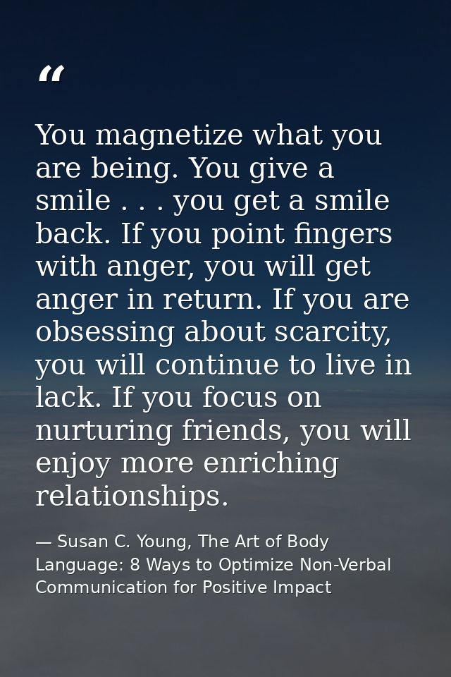 You magnetize what you are being. You give a smile . . . you get a smile back. If you point fingers with anger, you will — Susan C. Young, The Art of Body Language: 8 Ways to Optimize Non-Verbal Communication for Positive Impact