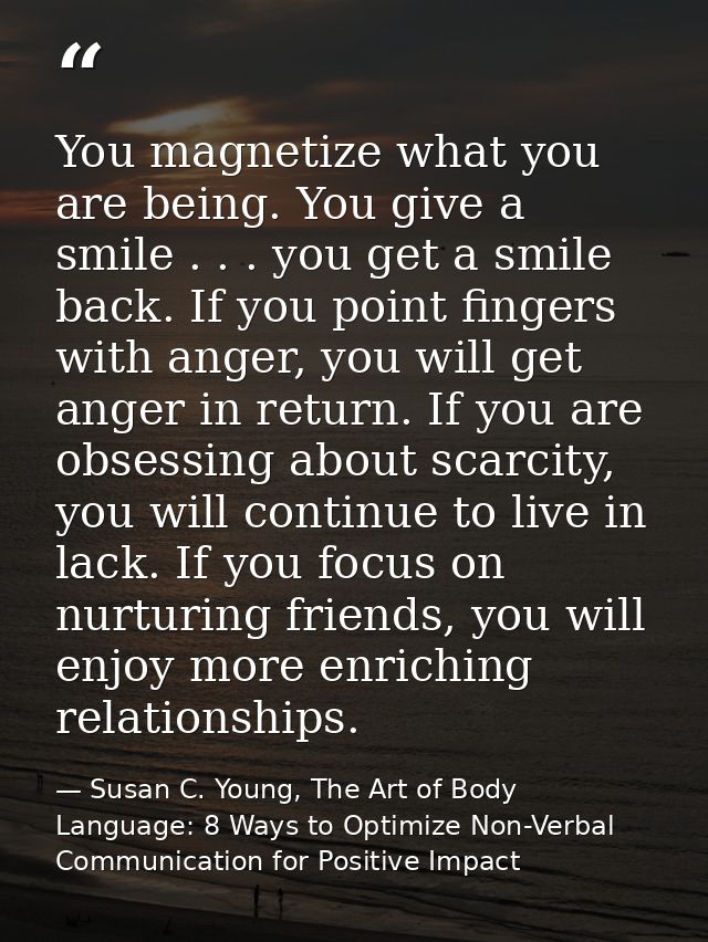 You magnetize what you are being. You give a smile . . . you get a smile back. If you point fingers with anger, you will — Susan C. Young, The Art of Body Language: 8 Ways to Optimize Non-Verbal Communication for Positive Impact