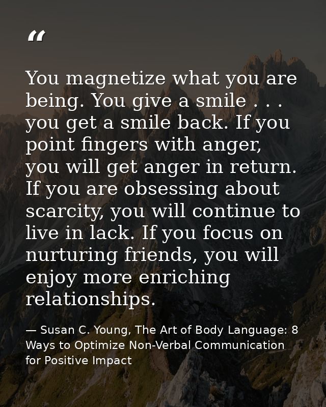 You magnetize what you are being. You give a smile . . . you get a smile back. If you point fingers with anger, you will — Susan C. Young, The Art of Body Language: 8 Ways to Optimize Non-Verbal Communication for Positive Impact