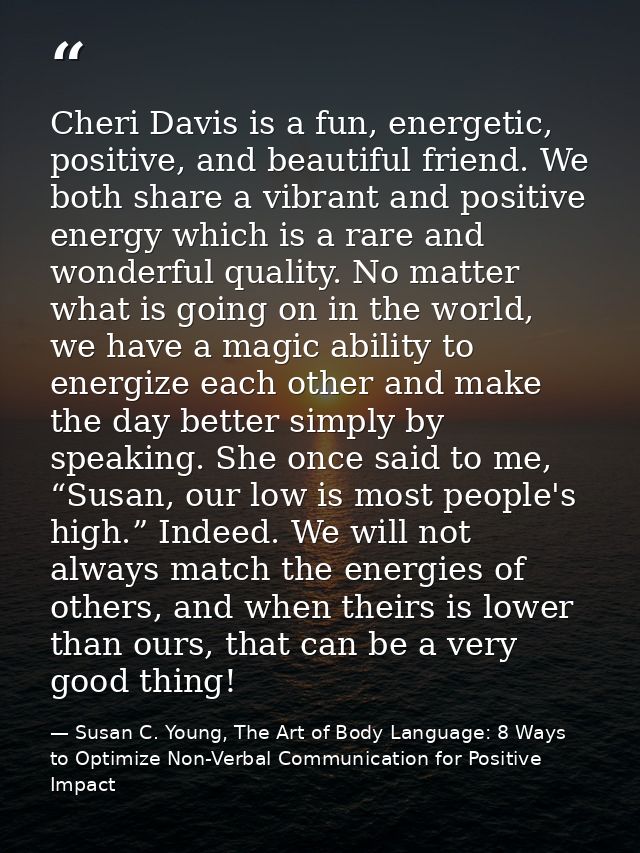 Cheri Davis is a fun, energetic, positive, and beautiful friend. We both share a vibrant and positive energy which is a  — Susan C. Young, The Art of Body Language: 8 Ways to Optimize Non-Verbal Communication for Positive Impact